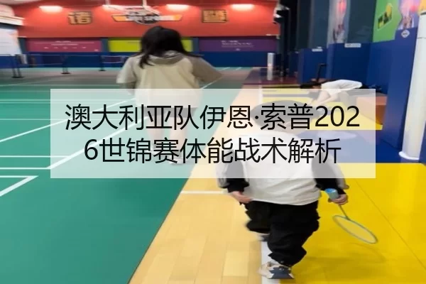 澳大利亚队伊恩·索普2026世锦赛体能战术解析